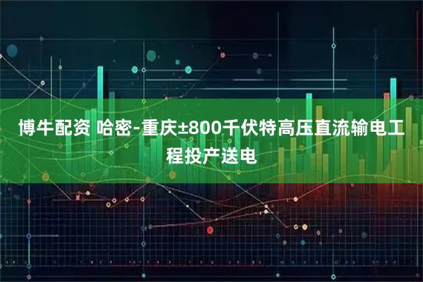 博牛配资 哈密-重庆±800千伏特高压直流输电工程投产送电