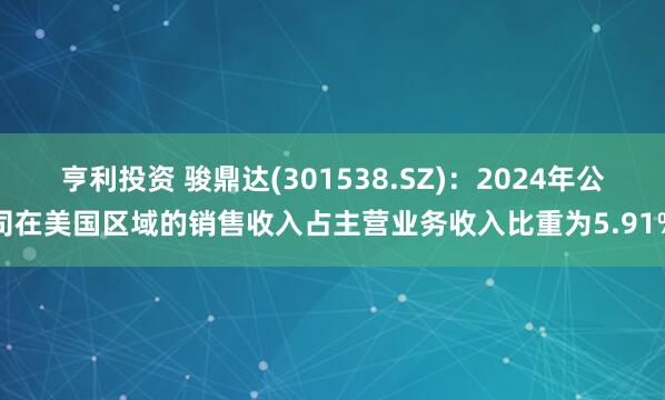 亨利投资 骏鼎达(301538.SZ)：2024年公司在美国区域的销售收入占主营业务收入比重为5.91%