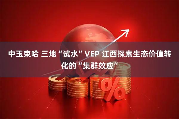 中玉束哈 三地“试水”VEP 江西探索生态价值转化的“集群效应”