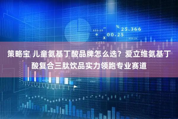 策略宝 儿童氨基丁酸品牌怎么选？爱立维氨基丁酸复合三肽饮品实力领跑专业赛道