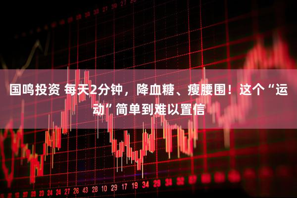 国鸣投资 每天2分钟，降血糖、瘦腰围！这个“运动”简单到难以置信