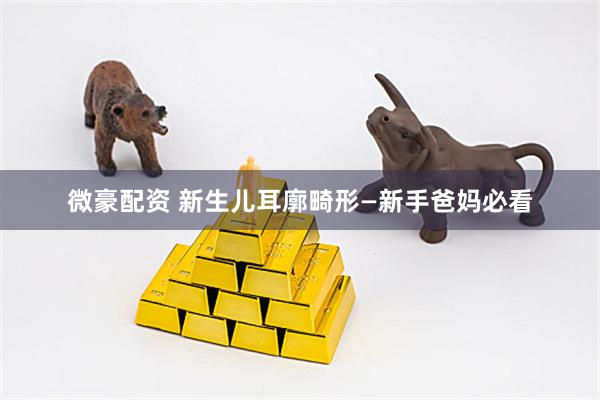 微豪配资 新生儿耳廓畸形—新手爸妈必看