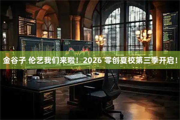 金谷子 伦艺我们来啦！2026 零创夏校第三季开启！