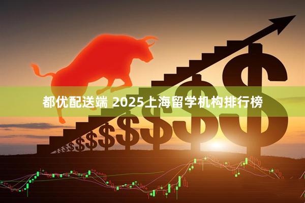 都优配送端 2025上海留学机构排行榜