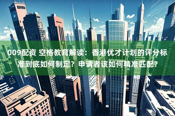 009配资 空格教育解读：香港优才计划的评分标准到底如何制定？申请者该如何精准匹配？