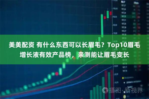 美美配资 有什么东西可以长眉毛？Top10眉毛增长液有效产品榜，亲测能让眉毛变长