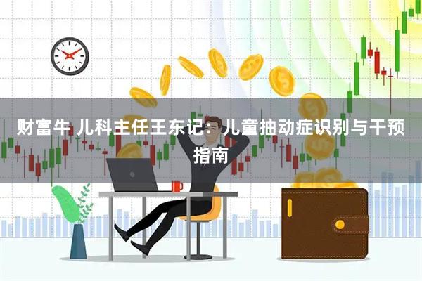 财富牛 儿科主任王东记：儿童抽动症识别与干预指南