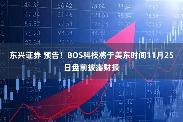 东兴证券 预告！BOS科技将于美东时间11月25日盘前披露财报
