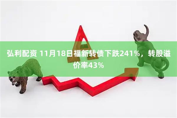 弘利配资 11月18日福新转债下跌241%，转股溢价率43%