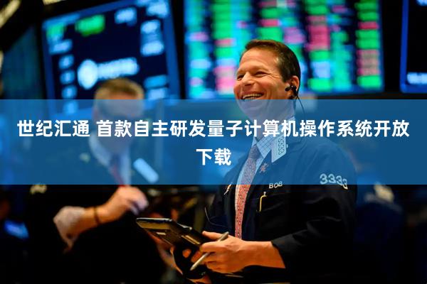 世纪汇通 首款自主研发量子计算机操作系统开放下载