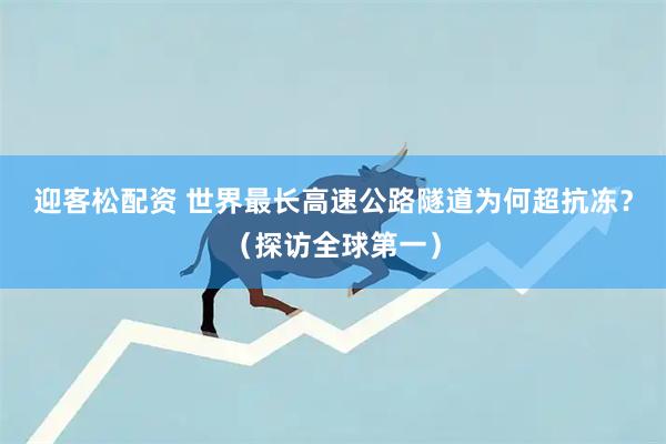 迎客松配资 世界最长高速公路隧道为何超抗冻？（探访全球第一）