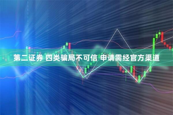 第二证券 四类骗局不可信 申请需经官方渠道