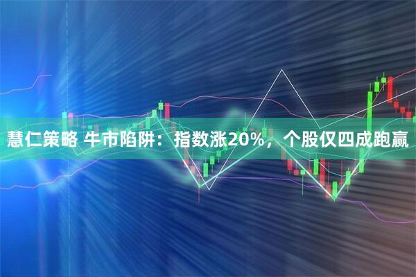 慧仁策略 牛市陷阱：指数涨20%，个股仅四成跑赢
