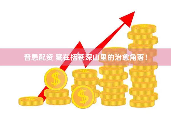 普患配资 藏在括苍深山里的治愈角落！