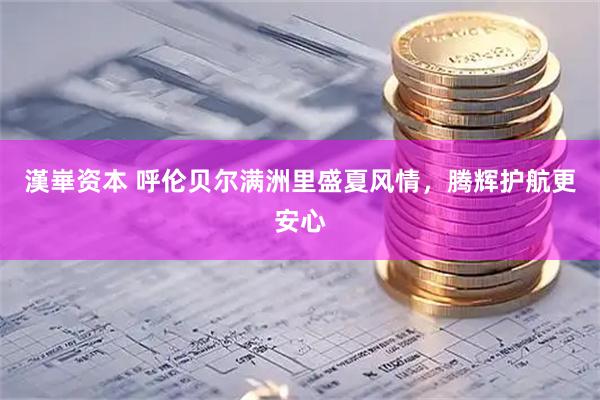 漢崋资本 呼伦贝尔满洲里盛夏风情，腾辉护航更安心