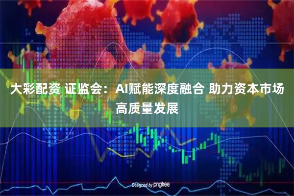 大彩配资 证监会：AI赋能深度融合 助力资本市场高质量发展