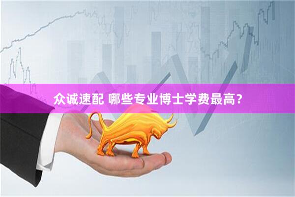 众诚速配 哪些专业博士学费最高？