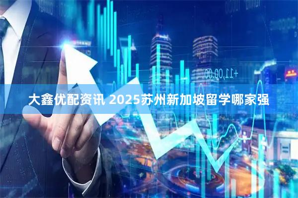 大鑫优配资讯 2025苏州新加坡留学哪家强