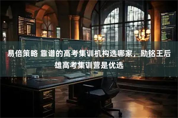 易倍策略 靠谱的高考集训机构选哪家，励铭王后雄高考集训营是优选