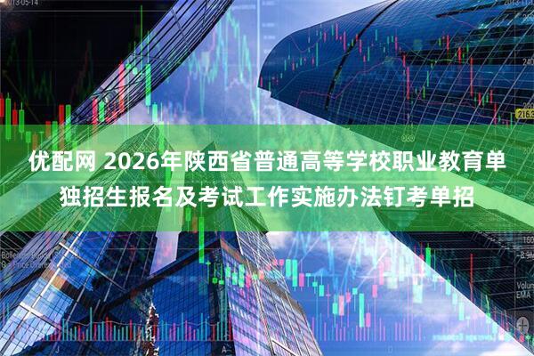 优配网 2026年陕西省普通高等学校职业教育单独招生报名及考试工作实施办法钉考单招