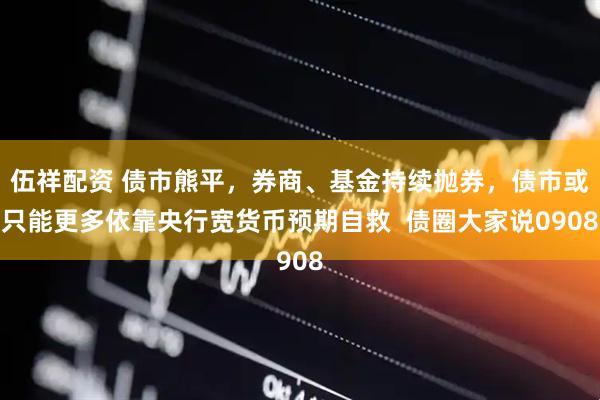 伍祥配资 债市熊平，券商、基金持续抛券，债市或只能更多依靠央行宽货币预期自救  债圈大家说0908