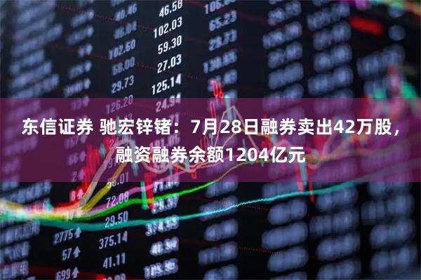 东信证券 驰宏锌锗：7月28日融券卖出42万股，融资融券余额1204亿元