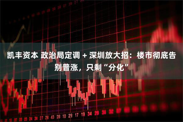 凯丰资本 政治局定调 + 深圳放大招：楼市彻底告别普涨，只剩“分化”