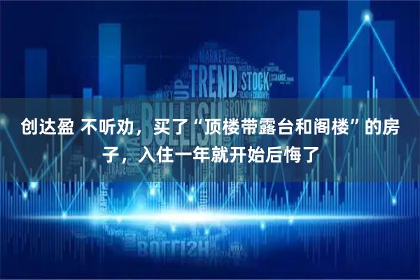 创达盈 不听劝，买了“顶楼带露台和阁楼”的房子，入住一年就开始后悔了